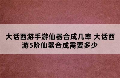 大话西游手游仙器合成几率 大话西游5阶仙器合成需要多少